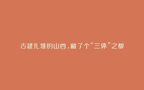 古建扎堆的山西,藏了个“三体”之都