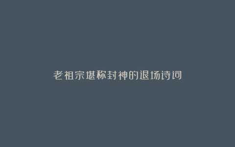 老祖宗堪称封神的退场诗词!