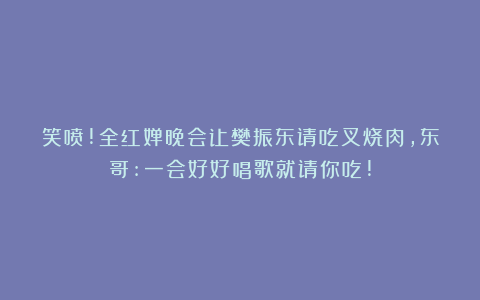 笑喷!全红婵晚会让樊振东请吃叉烧肉,东哥:一会好好唱歌就请你吃!