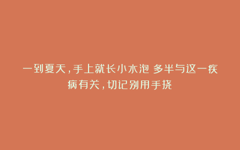 一到夏天,手上就长小水泡?多半与这一疾病有关,切记别用手挠!