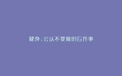 健身,公认不要做的6件事