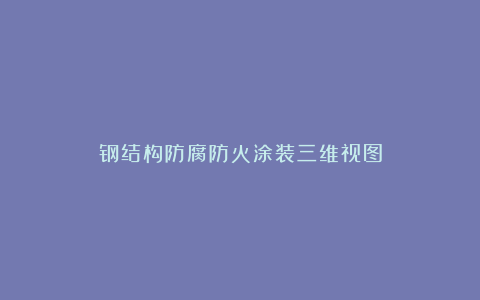 钢结构防腐防火涂装三维视图