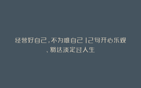 经营好自己,不为难自己!12句开心乐观、豁达淡定过人生