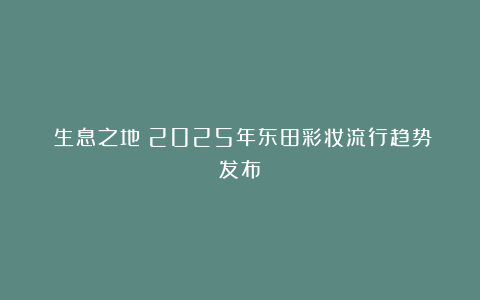 《生息之地》2025年东田彩妆流行趋势发布