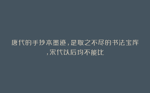 唐代的手抄本墨迹，是取之不尽的书法宝库，宋代以后均不能比！