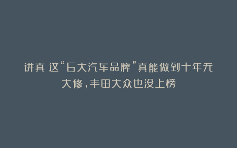 讲真!这“6大汽车品牌”真能做到十年无大修,丰田大众也没上榜