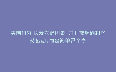 美国研究:长寿关键因素,并非戒烟酒和坚持运动,而是简单2个字