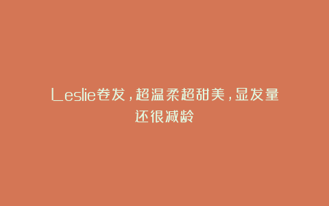 Leslie卷发,超温柔超甜美,显发量还很减龄!