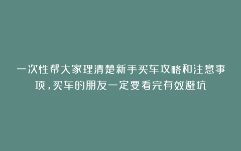 一次性帮大家理清楚新手买车攻略和注意事项,买车的朋友一定要看完有效避坑
