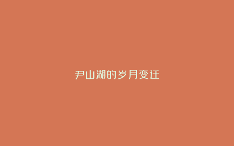 尹山湖的岁月变迁