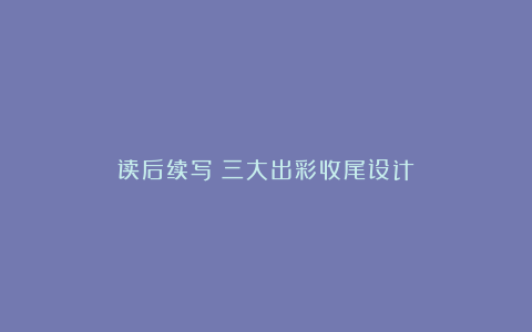 读后续写:三大出彩收尾设计