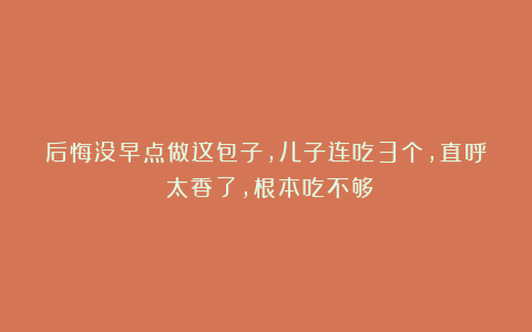 后悔没早点做这包子,儿子连吃3个,直呼:太香了,根本吃不够