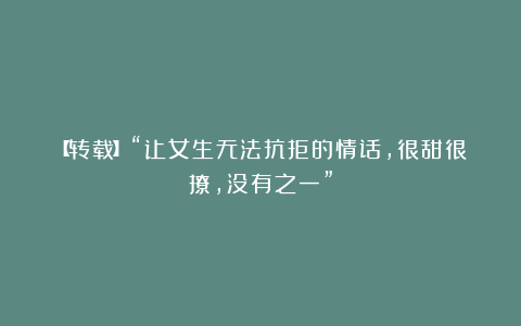 【转载】“让女生无法抗拒的情话,很甜很撩,没有之一”