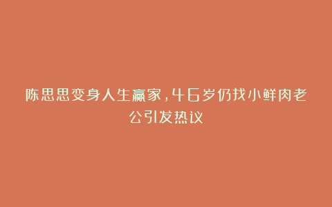 陈思思变身人生赢家,46岁仍找小鲜肉老公引发热议