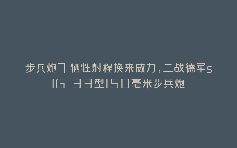 步兵炮7：牺牲射程换来威力，二战德军sIG 33型150毫米步兵炮