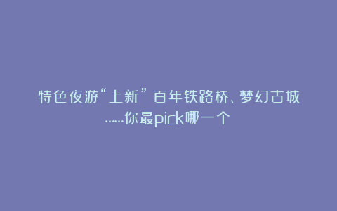 特色夜游“上新”!百年铁路桥、梦幻古城……你最pick哪一个?