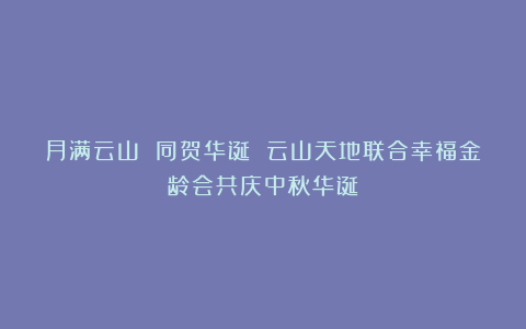 月满云山 同贺华诞 云山天地联合幸福金龄会共庆中秋华诞