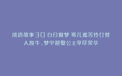 成语故事30：白日做梦丨寄儿孤苦伶仃替人放牛，梦中迎娶公主享尽荣华