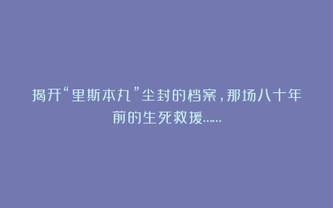 揭开“里斯本丸”尘封的档案,那场八十年前的生死救援……