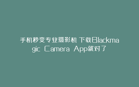 手机秒变专业摄影机?下载Blackmagic Camera App就对了!