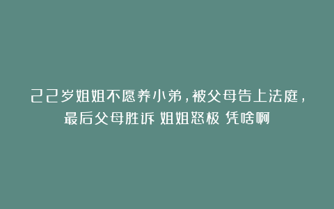 22岁姐姐不愿养小弟,被父母告上法庭,最后父母胜诉!姐姐怒极:凭啥啊?