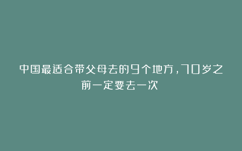 中国最适合带父母去的9个地方,70岁之前一定要去一次!!