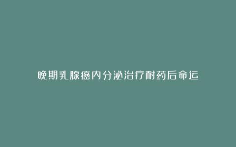 晚期乳腺癌内分泌治疗耐药后命运