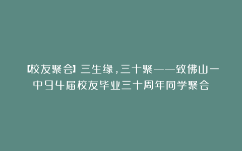 【校友聚会】三生缘,三十聚——致佛山一中94届校友毕业三十周年同学聚会