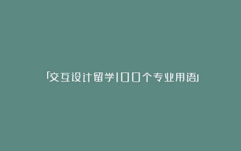 「交互设计留学100个专业用语」