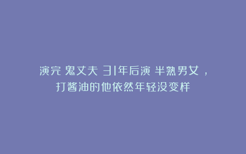 演完《鬼丈夫》31年后演《半熟男女》,打酱油的他依然年轻没变样