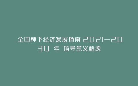 《全国林下经济发展指南（2021—2030 年）》指导意义解读