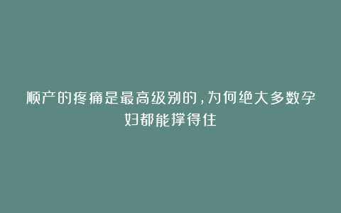 顺产的疼痛是最高级别的，为何绝大多数孕妇都能撑得住？