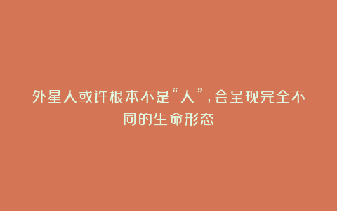 外星人或许根本不是“人”，会呈现完全不同的生命形态！