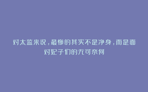 对太监来说,最惨的其实不是净身,而是面对妃子们的无可奈何