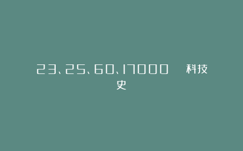 23、25、60、17000 | 科技史
