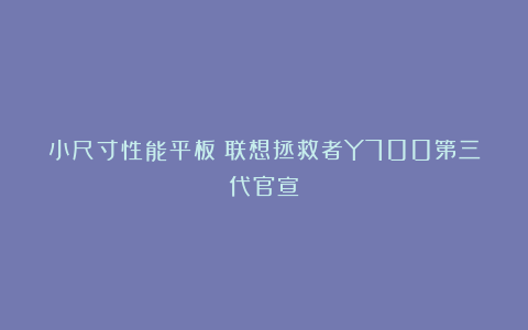 小尺寸性能平板!联想拯救者Y700第三代官宣