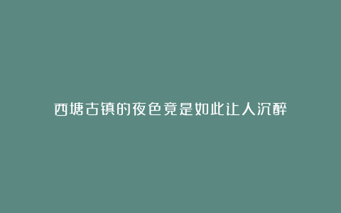 西塘古镇的夜色竟是如此让人沉醉