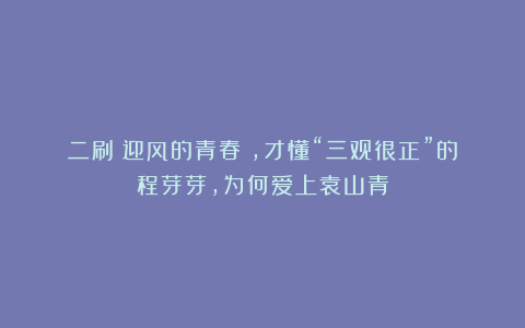 二刷《迎风的青春》,才懂“三观很正”的程芽芽,为何爱上袁山青