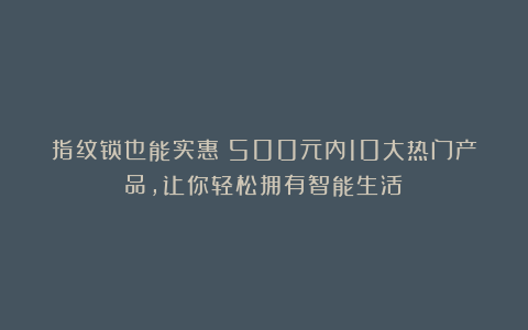 指纹锁也能实惠?500元内10大热门产品,让你轻松拥有智能生活!