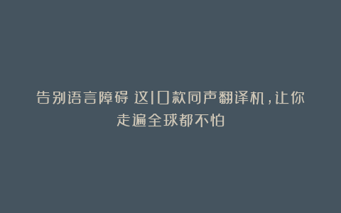 告别语言障碍!这10款同声翻译机,让你走遍全球都不怕!