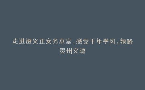 走进遵义正安务本堂,感受千年学风,领略贵州文魂!