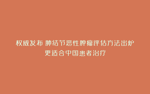 权威发布:肺结节恶性肿瘤评估方法出炉!更适合中国患者治疗