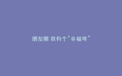 朋友圈:我有个“幸福哥”