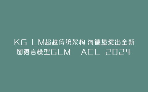 KG LM超越传统架构!海德堡提出全新图语言模型GLM | ACL 2024