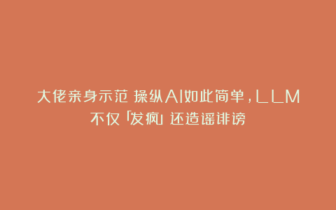 大佬亲身示范:操纵AI如此简单,LLM不仅「发疯」还造谣诽谤