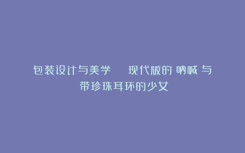包装设计与美学 | 现代版的《呐喊》与《带珍珠耳环的少女》