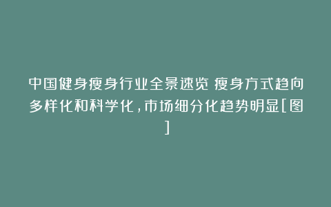 中国健身瘦身行业全景速览：瘦身方式趋向多样化和科学化，市场细分化趋势明显[图]