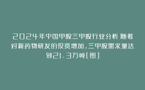 2024年中国甲胺三甲胺行业分析：随着对新药物研发的投资增加，三甲胺需求量达到21.3万吨[图]