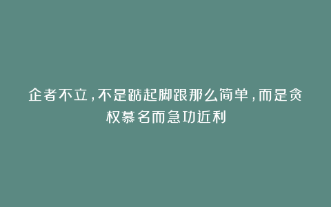 企者不立，不是踮起脚跟那么简单，而是贪权慕名而急功近利