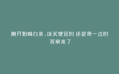 刚开始喝白茶,该买便宜的?还是贵一点的?答案来了